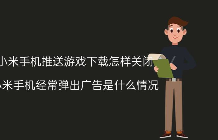 小米手机推送游戏下载怎样关闭 小米手机经常弹出广告是什么情况？